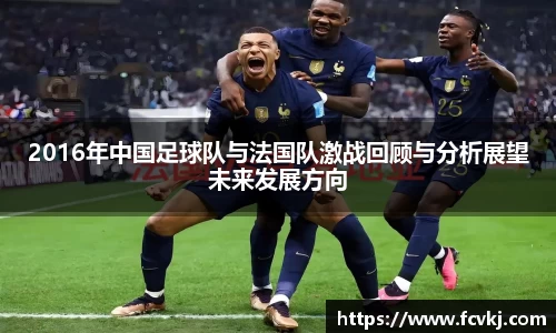 2016年中国足球队与法国队激战回顾与分析展望未来发展方向